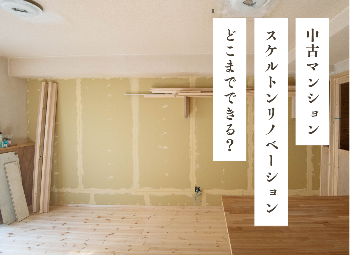 中古マンションのスケルトンリノベーション｜どこまでできる？メリット・デメリットと費用、補助金、事例を紹介